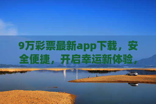 9万彩票最新app下载，安全便捷，开启幸运新体验，9万彩票最新app下载，安全便捷，开启幸运新体验