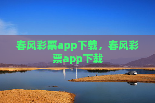 春风彩票app下载，春风彩票app下载