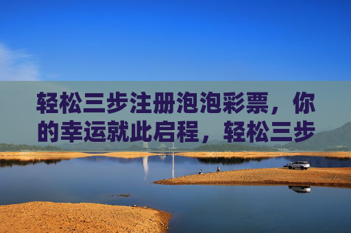 轻松三步注册泡泡彩票，你的幸运就此启程，轻松三步注册泡泡彩票，幸运启程