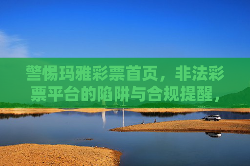 警惕玛雅彩票首页，非法彩票平台的陷阱与合规提醒，警惕玛雅彩票首页，非法彩票平台陷阱与合规提醒