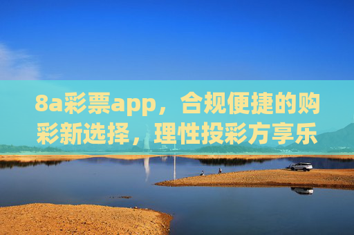 8a彩票app，合规便捷的购彩新选择，理性投彩方享乐趣，8a彩票app，合规便捷新选择，理性投彩享乐趣