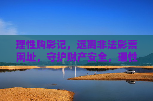 理性购彩记，远离非法彩票网址，守护财产安全，理性购彩远离非法，守护财产安全