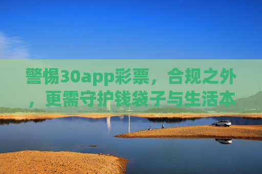 警惕30app彩票，合规之外，更需守护钱袋子与生活本真，警惕30app彩票，合规之外，更需守护钱袋子与生活本真