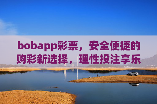 bobapp彩票，安全便捷的购彩新选择，理性投注享乐趣，bobapp彩票，安全便捷的购彩新选择，理性投注享乐趣