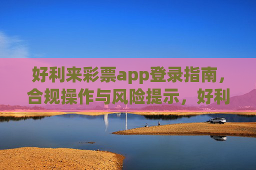 好利来彩票app登录指南，合规操作与风险提示，好利来彩票app登录指南，合规操作与风险提示