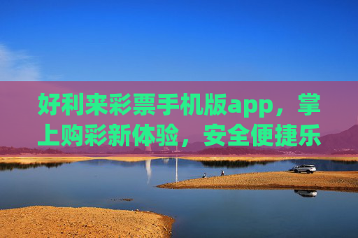好利来彩票手机版app，掌上购彩新体验，安全便捷乐趣多，好利来彩票手机版app，掌上购彩新体验，安全便捷乐趣多