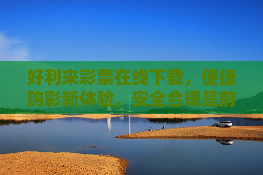 好利来彩票在线下载，便捷购彩新体验，安全合规是前提，好利来彩票在线下载，便捷安全购彩新体验
