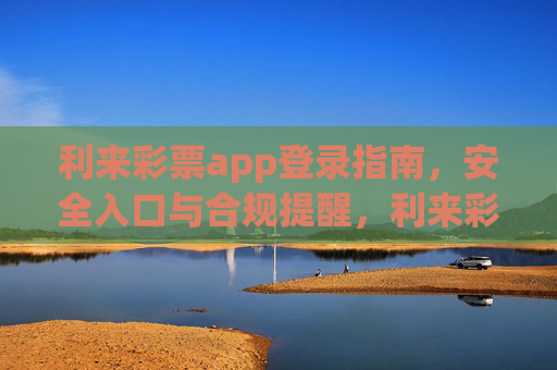 利来彩票app登录指南，安全入口与合规提醒，利来彩票app登录指南，安全入口与合规提醒