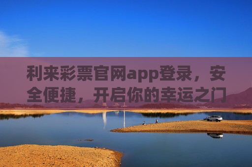 利来彩票官网app登录，安全便捷，开启你的幸运之门，利来彩票APP安全便捷登录，开启幸运之门
