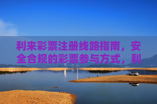 利来彩票注册线路指南，安全合规的彩票参与方式，利来彩票安全合规注册线路指南