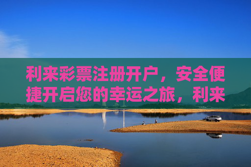 利来彩票注册开户，安全便捷开启您的幸运之旅，利来彩票注册开户，安全便捷开启幸运之旅