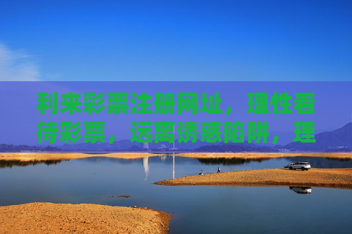 利来彩票注册网址，理性看待彩票，远离诱惑陷阱，理性看待彩票，远离利来诱惑陷阱