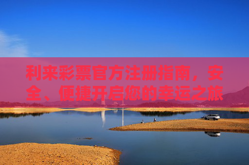 利来彩票官方注册指南，安全、便捷开启您的幸运之旅，利来彩票官方注册指南，安全便捷开启幸运之旅