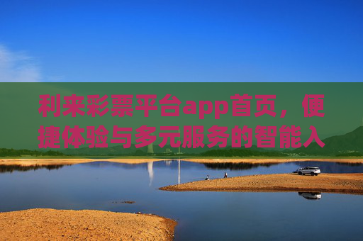 利来彩票平台app首页，便捷体验与多元服务的智能入口，利来彩票APP首页，便捷体验与多元服务的智能入口