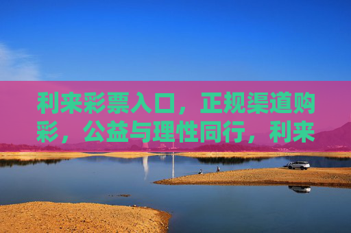利来彩票入口,正规渠道购彩,公益与理性同行,利来彩票,正规渠道购彩,公益理性同行 利来彩票入口,正规渠道购彩,公益与理性同行,利来彩票,正规渠道购彩,公益理性同行