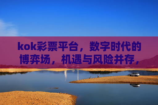 kok彩票平台，数字时代的博弈场，机遇与风险并存，kok彩票平台，数字时代的机遇与风险博弈场