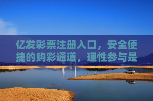 亿发彩票注册入口，安全便捷的购彩通道，理性参与是关键，亿发彩票注册入口，安全便捷购彩，理性参与是关键