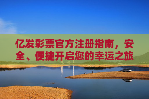 亿发彩票官方注册指南，安全、便捷开启您的幸运之旅，亿发彩票官方注册指南，安全便捷开启幸运之旅