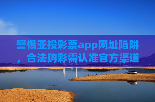 警惕亚投彩票app网址陷阱，合法购彩需认准官方渠道，警惕亚投彩票app网址陷阱 合法购彩认准官方渠道