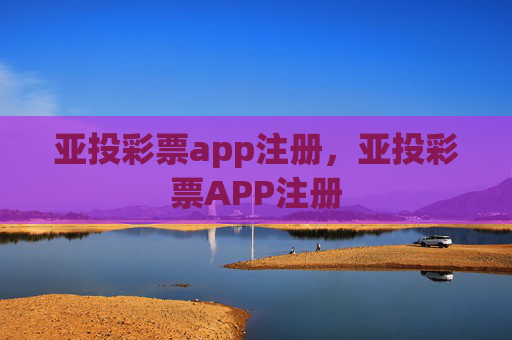 亚投彩票app注册，亚投彩票APP注册
