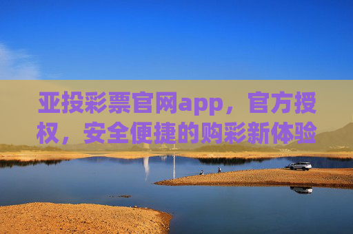 亚投彩票官网app，官方授权，安全便捷的购彩新体验，亚投彩票官网app，官方授权 安全便捷购彩新体验