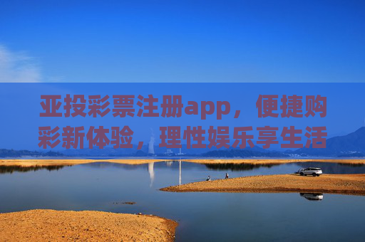 亚投彩票注册app，便捷购彩新体验，理性娱乐享生活，亚投彩票app，便捷购彩新体验，理性娱乐享生活