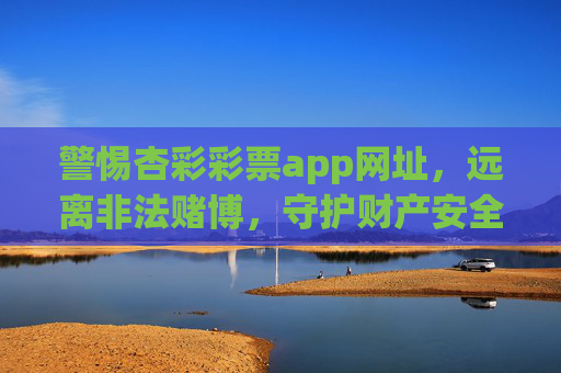 警惕杏彩彩票app网址,远离非法赌博,守护财产安全,警惕杏彩彩票app非法赌博,守护财产安全 警惕杏彩彩票app网址,远离非法赌博,守护财产安全,警惕杏彩彩票app非法赌博,守护财产安全