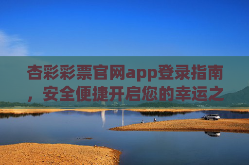 杏彩彩票官网app登录指南,安全便捷开启您的幸运之旅,杏彩彩票app登录指南,安全便捷开启幸运之旅 杏彩彩票官网app登录指南,安全便捷开启您的幸运之旅,杏彩彩票app登录指南,安全便捷开启幸运之旅
