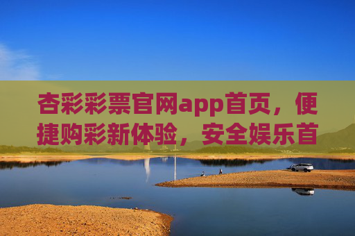 杏彩彩票官网app首页，便捷购彩新体验，安全娱乐首选平台，杏彩彩票官网app，便捷安全购彩首选平台