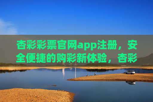 杏彩彩票官网app注册，安全便捷的购彩新体验，杏彩彩票官网app注册，安全便捷的购彩新体验