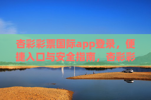 杏彩彩票国际app登录，便捷入口与安全指南，杏彩彩票国际app登录，便捷入口与安全指南
