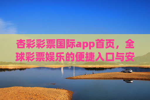 杏彩彩票国际app首页，全球彩票娱乐的便捷入口与安心之选，杏彩彩票国际app，全球彩票娱乐的便捷安心入口