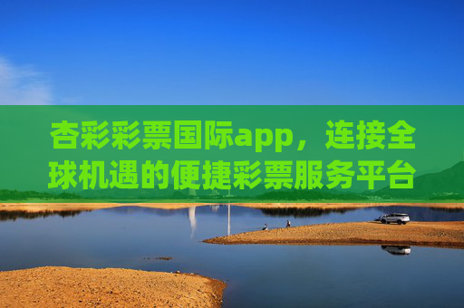 杏彩彩票国际app，连接全球机遇的便捷彩票服务平台，杏彩彩票国际app，连接全球机遇的便捷彩票服务平台