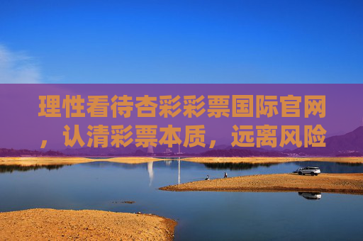 理性看待杏彩彩票国际官网，认清彩票本质，远离风险陷阱，认清杏彩彩票国际官网本质，远离风险陷阱
