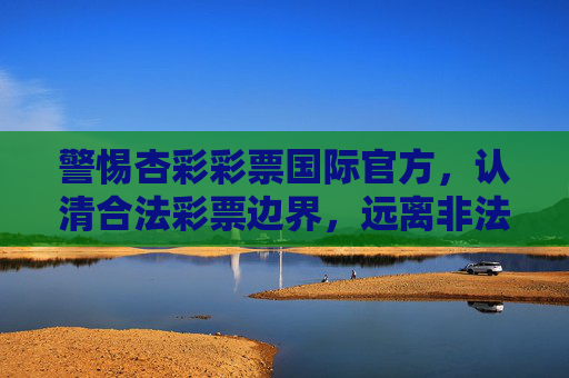 警惕杏彩彩票国际官方，认清合法彩票边界，远离非法赌博陷阱，警惕杏彩彩票国际官方，认清合法彩票边界，远离非法赌博陷阱