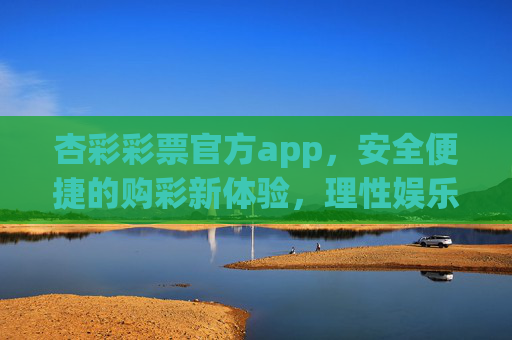 杏彩彩票官方app，安全便捷的购彩新体验，理性娱乐的首选平台，杏彩彩票官方app，安全便捷购彩新体验，理性娱乐首选