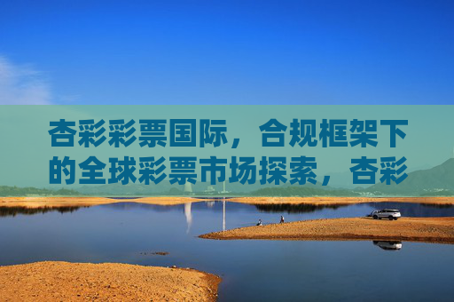 杏彩彩票国际，合规框架下的全球彩票市场探索，杏彩彩票国际，合规框架下的全球彩票市场探索