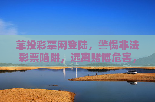 菲投彩票网登陆，警惕非法彩票陷阱，远离赌博危害，警惕菲投彩票网非法陷阱，远离赌博危害