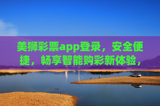 美狮彩票app登录，安全便捷，畅享智能购彩新体验，美狮彩票app登录，安全便捷，畅享智能购彩新体验