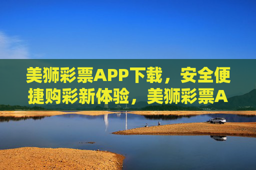 美狮彩票APP下载，安全便捷购彩新体验，美狮彩票APP下载，安全便捷购彩新体验