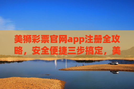 美狮彩票官网app注册全攻略，安全便捷三步搞定，美狮彩票app注册全攻略，安全便捷三步搞定