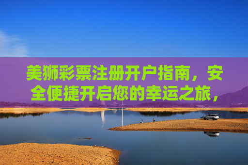 美狮彩票注册开户指南,安全便捷开启您的幸运之旅,美狮彩票安全便捷注册开户指南,开启幸运之旅 美狮彩票注册开户指南,安全便捷开启您的幸运之旅,美狮彩票安全便捷注册开户指南,开启幸运之旅
