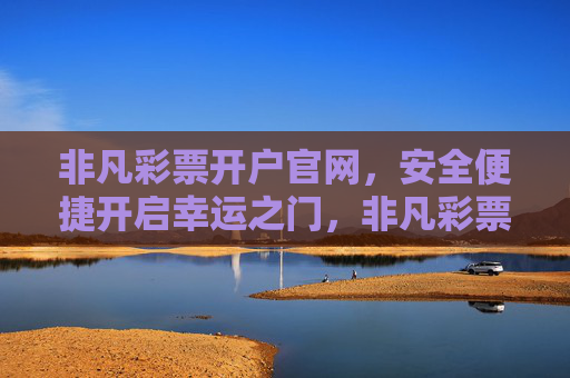 非凡彩票开户官网，安全便捷开启幸运之门，非凡彩票开户官网，安全便捷，开启幸运之门