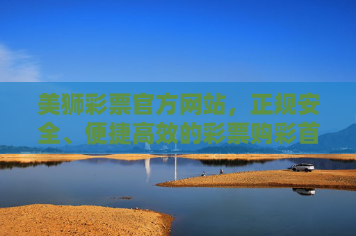 美狮彩票官方网站，正规安全、便捷高效的彩票购彩首选平台，美狮彩票官网，正规安全、便捷高效的购彩首选平台