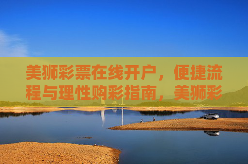 美狮彩票在线开户，便捷流程与理性购彩指南，美狮彩票在线开户，便捷流程与理性购彩指南