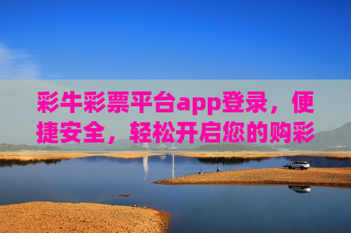 彩牛彩票平台app登录，便捷安全，轻松开启您的购彩之旅，便捷安全登录彩牛彩票APP，轻松开启购彩之旅