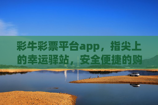 彩牛彩票平台app，指尖上的幸运驿站，安全便捷的购彩新体验，彩牛彩票app，指尖上的幸运驿站，安全便捷购彩新体验