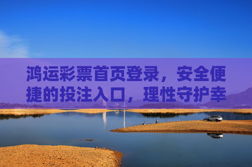 鸿运彩票首页登录，安全便捷的投注入口，理性守护幸运之门，鸿运彩票安全便捷登录入口，理性守护幸运之门