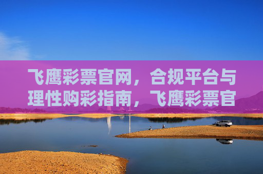 飞鹰彩票官网，合规平台与理性购彩指南，飞鹰彩票官网，合规平台与理性购彩指南