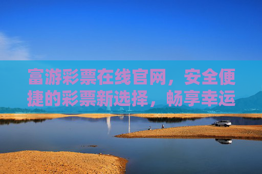 富游彩票在线官网，安全便捷的彩票新选择，畅享幸运之旅，富游彩票，安全便捷的幸运新选择
